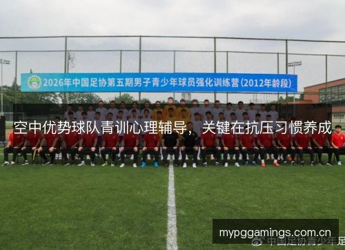 空中优势球队青训心理辅导，关键在抗压习惯养成