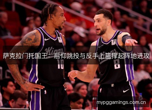 萨克拉门托国王：后仰跳投与反手上篮撑起阵地进攻